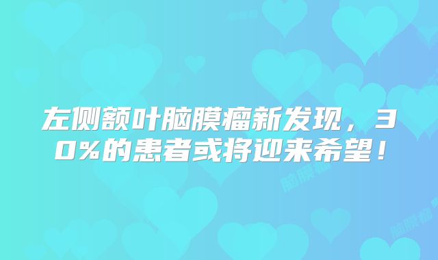 左侧额叶脑膜瘤新发现，30%的患者或将迎来希望！
