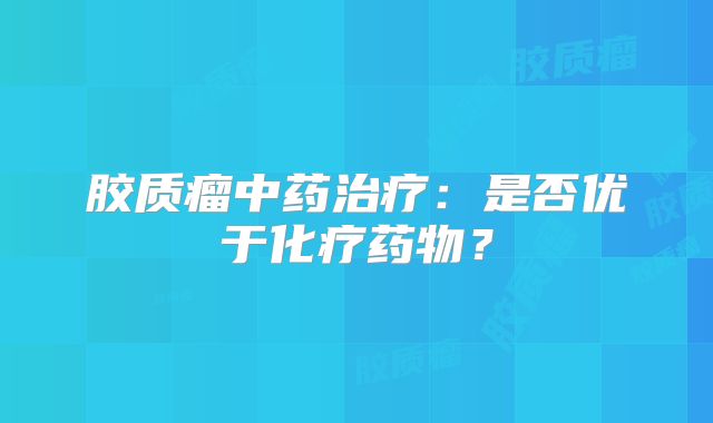 胶质瘤中药治疗：是否优于化疗药物？