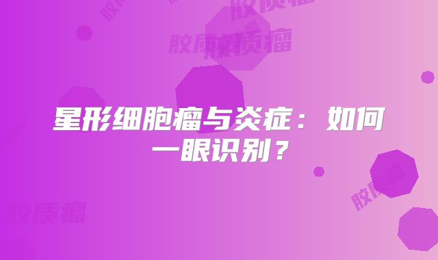 星形细胞瘤与炎症：如何一眼识别？