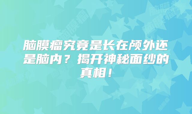 脑膜瘤究竟是长在颅外还是脑内？揭开神秘面纱的真相！