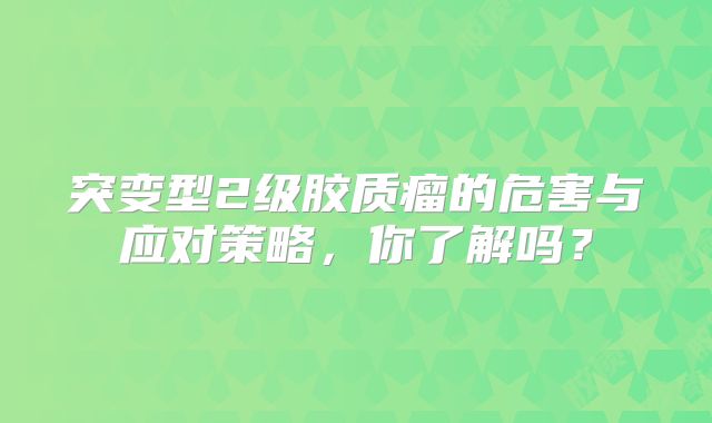 突变型2级胶质瘤的危害与应对策略，你了解吗？