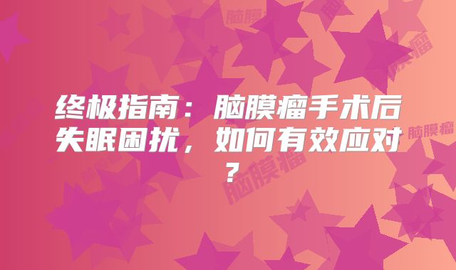终极指南：脑膜瘤手术后失眠困扰，如何有效应对？