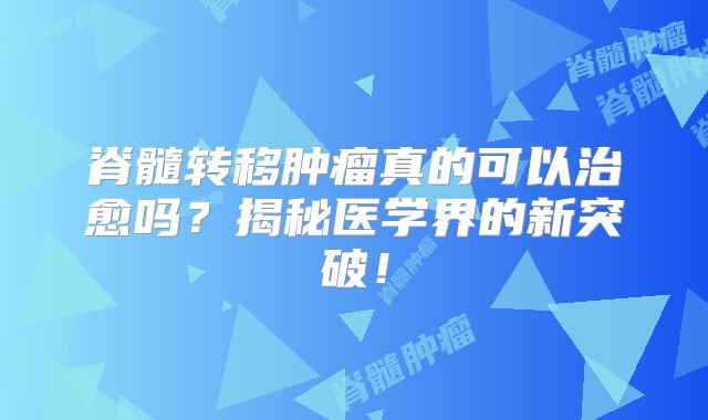 脊髓转移肿瘤真的可以治愈吗？揭秘医学界的新突破！