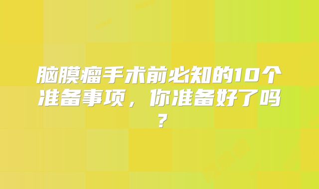 脑膜瘤手术前必知的10个准备事项，你准备好了吗？