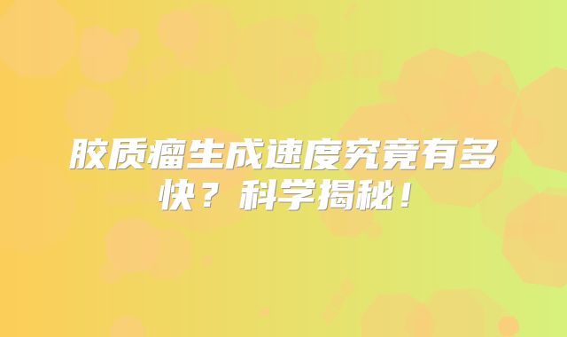 胶质瘤生成速度究竟有多快？科学揭秘！