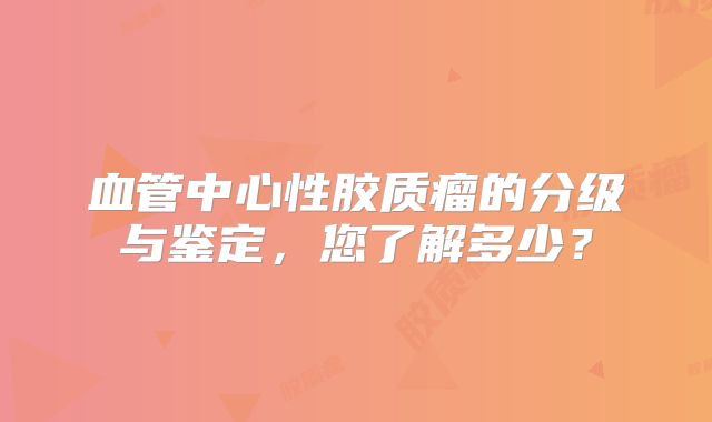 血管中心性胶质瘤的分级与鉴定，您了解多少？