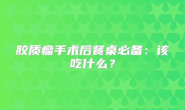 胶质瘤手术后餐桌必备：该吃什么？