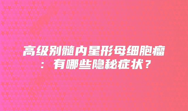 高级别髓内星形母细胞瘤：有哪些隐秘症状？