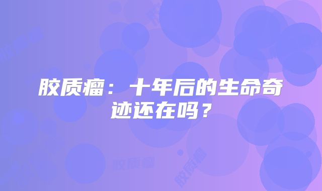 胶质瘤：十年后的生命奇迹还在吗？