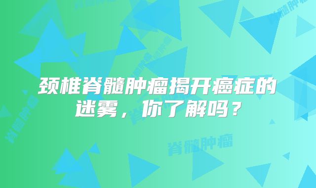 颈椎脊髓肿瘤揭开癌症的迷雾，你了解吗？