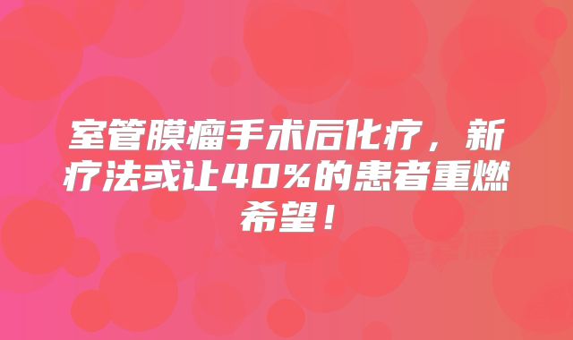 室管膜瘤手术后化疗，新疗法或让40%的患者重燃希望！