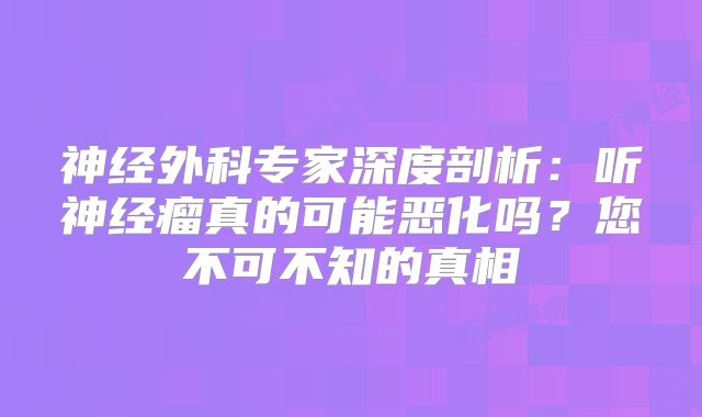 神经外科专家深度剖析：听神经瘤真的可能恶化吗？您不可不知的真相