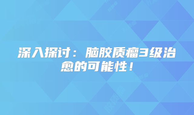 深入探讨：脑胶质瘤3级治愈的可能性！