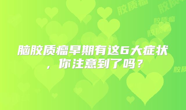 脑胶质瘤早期有这6大症状，你注意到了吗？