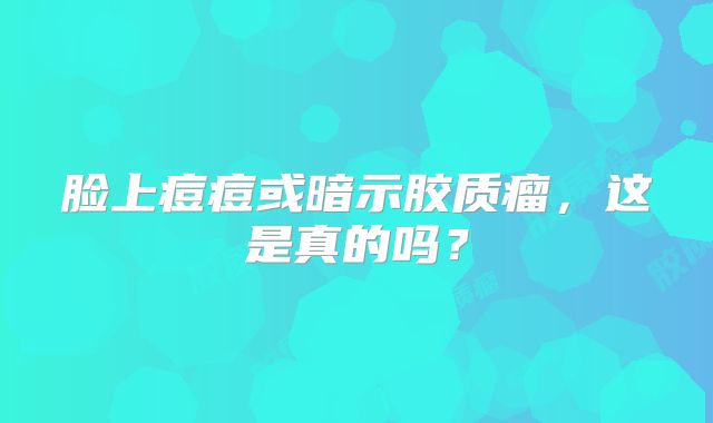 脸上痘痘或暗示胶质瘤，这是真的吗？