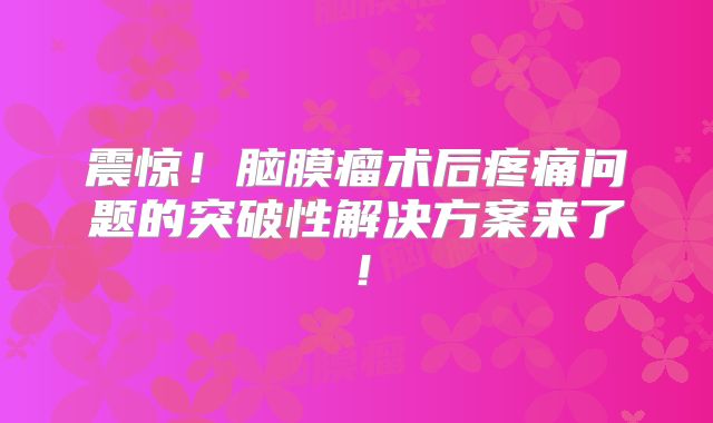 震惊！脑膜瘤术后疼痛问题的突破性解决方案来了！