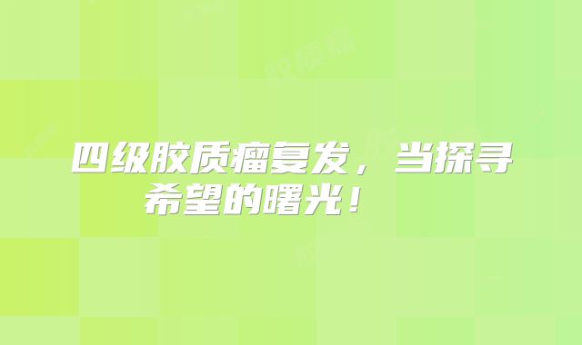 四级胶质瘤复发，当探寻希望的曙光！  