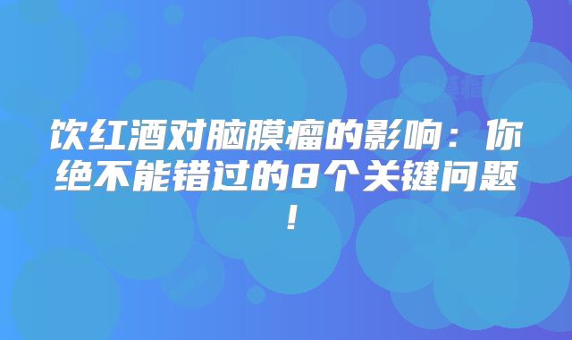 饮红酒对脑膜瘤的影响：你绝不能错过的8个关键问题！