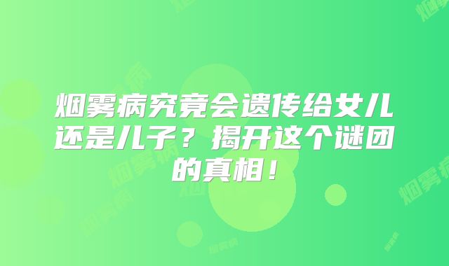 烟雾病究竟会遗传给女儿还是儿子？揭开这个谜团的真相！