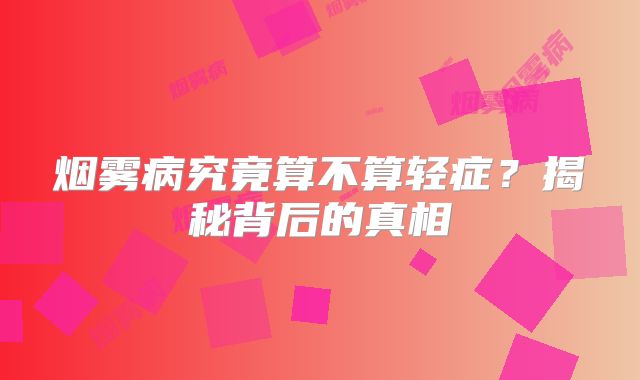 烟雾病究竟算不算轻症？揭秘背后的真相