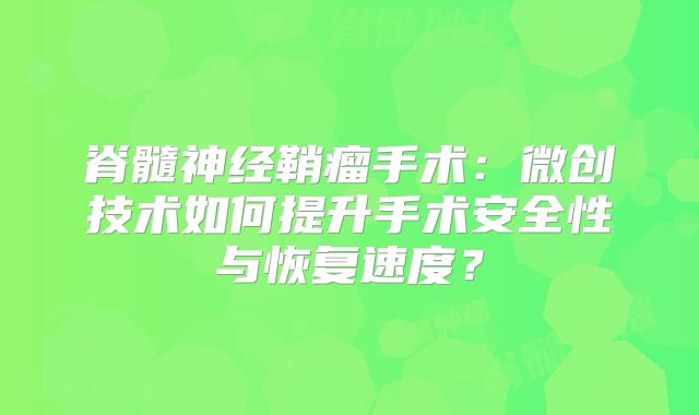 脊髓神经鞘瘤手术：微创技术如何提升手术安全性与恢复速度？