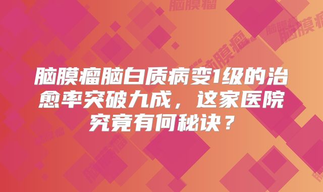 脑膜瘤脑白质病变1级的治愈率突破九成，这家医院究竟有何秘诀？
