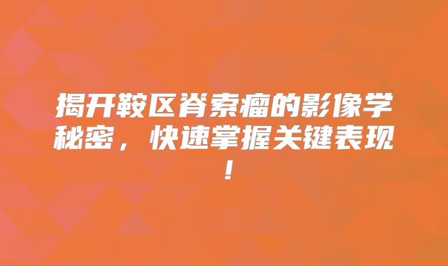 揭开鞍区脊索瘤的影像学秘密，快速掌握关键表现！