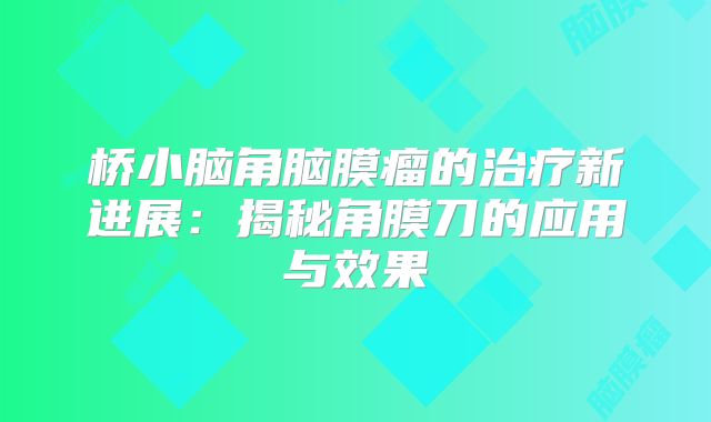 桥小脑角脑膜瘤的治疗新进展：揭秘角膜刀的应用与效果
