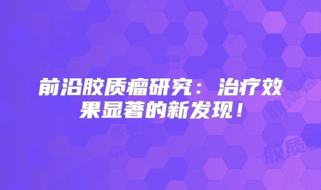 前沿胶质瘤研究：治疗效果显著的新发现！