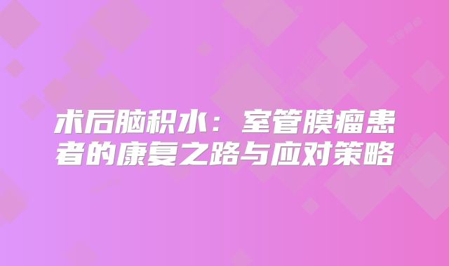 术后脑积水：室管膜瘤患者的康复之路与应对策略