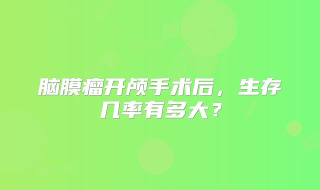 脑膜瘤开颅手术后，生存几率有多大？