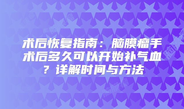 术后恢复指南：脑膜瘤手术后多久可以开始补气血？详解时间与方法