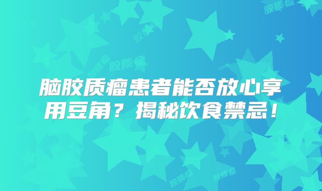 脑胶质瘤患者能否放心享用豆角？揭秘饮食禁忌！