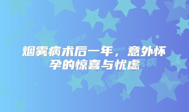 烟雾病术后一年，意外怀孕的惊喜与忧虑