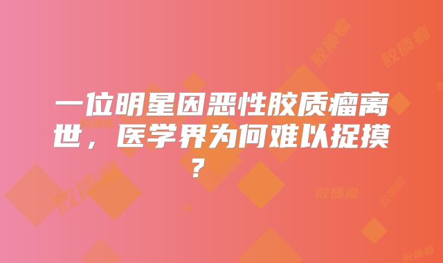 一位明星因恶性胶质瘤离世，医学界为何难以捉摸？  