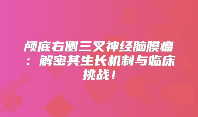 颅底右侧三叉神经脑膜瘤：解密其生长机制与临床挑战！