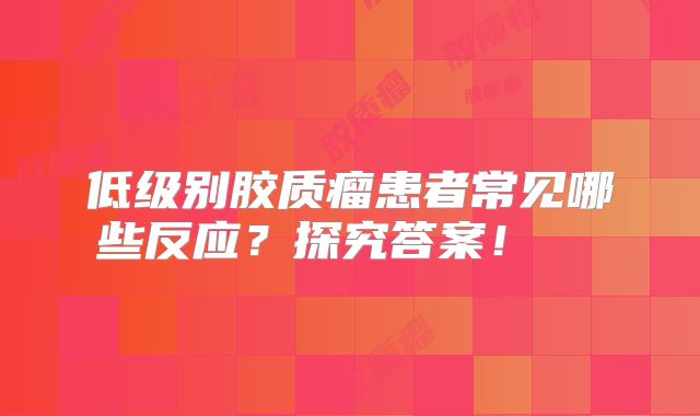 低级别胶质瘤患者常见哪些反应？探究答案！  