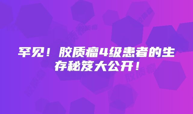 罕见！胶质瘤4级患者的生存秘笈大公开！