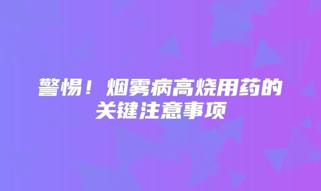 警惕！烟雾病高烧用药的关键注意事项