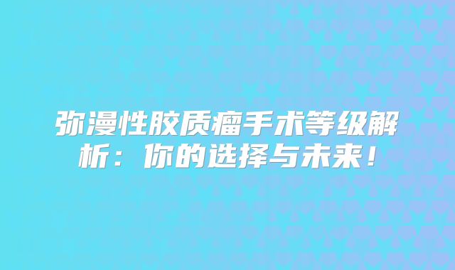 弥漫性胶质瘤手术等级解析：你的选择与未来！