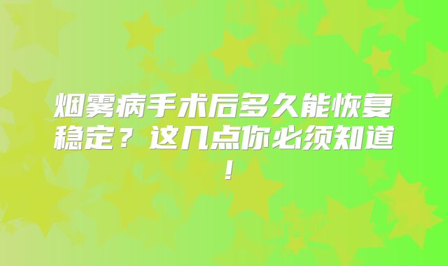 烟雾病手术后多久能恢复稳定？这几点你必须知道！