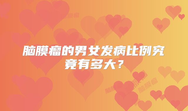 脑膜瘤的男女发病比例究竟有多大？