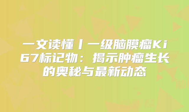 一文读懂丨一级脑膜瘤Ki67标记物：揭示肿瘤生长的奥秘与最新动态