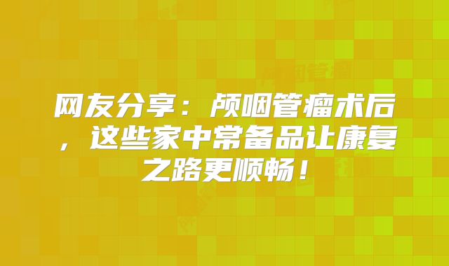 网友分享：颅咽管瘤术后，这些家中常备品让康复之路更顺畅！