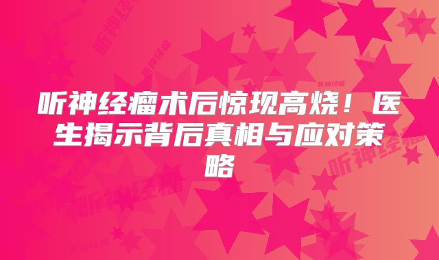 听神经瘤术后惊现高烧！医生揭示背后真相与应对策略