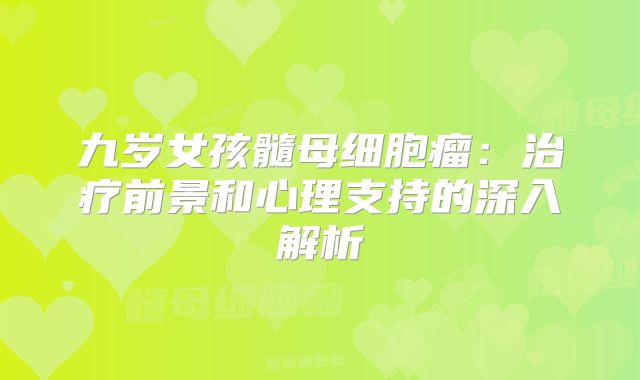 九岁女孩髓母细胞瘤：治疗前景和心理支持的深入解析