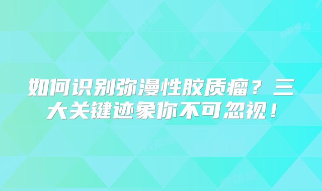 如何识别弥漫性胶质瘤？三大关键迹象你不可忽视！