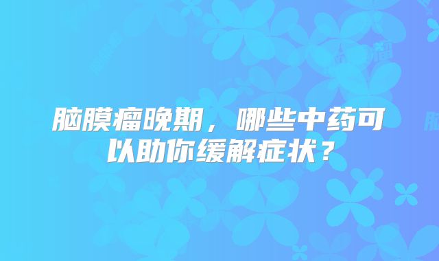 脑膜瘤晚期，哪些中药可以助你缓解症状？
