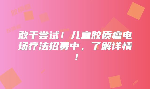 敢于尝试！儿童胶质瘤电场疗法招募中，了解详情！