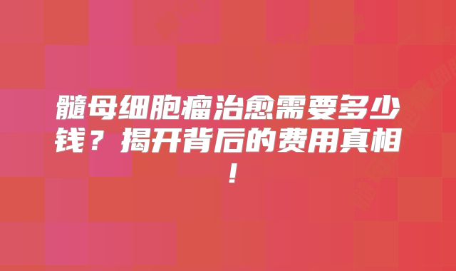 髓母细胞瘤治愈需要多少钱？揭开背后的费用真相！